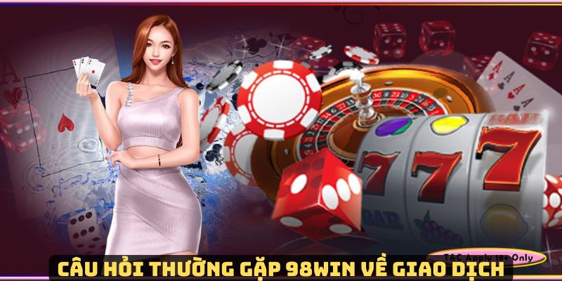 Câu hỏi thường gặp 98Win về vấn đề giao dịch